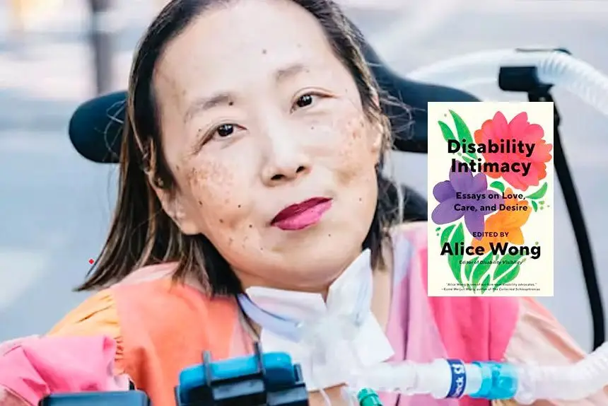 Alice Wong. Her book: Disability Intimacy: Essays on Love, Care and Desire – edited by Alice Wong (Knopf)